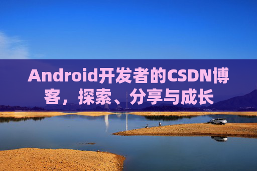 Android开发者的CSDN博客，探索、分享与成长