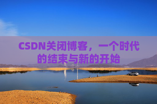 CSDN关闭博客，一个时代的结束与新的开始